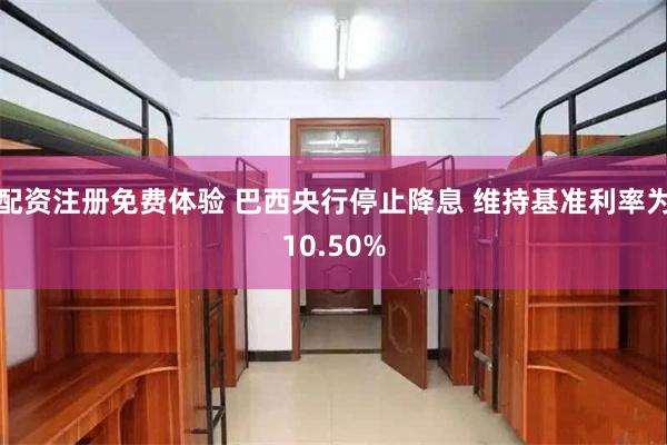 配资注册免费体验 巴西央行停止降息 维持基准利率为10.50%