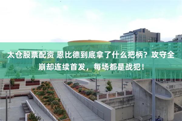太仓股票配资 恩比德到底拿了什么把柄？攻守全崩却连续首发，每场都是战犯！