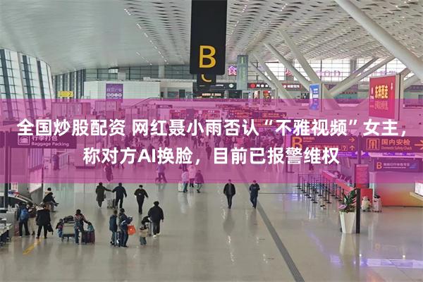 全国炒股配资 网红聂小雨否认“不雅视频”女主，称对方AI换脸，目前已报警维权
