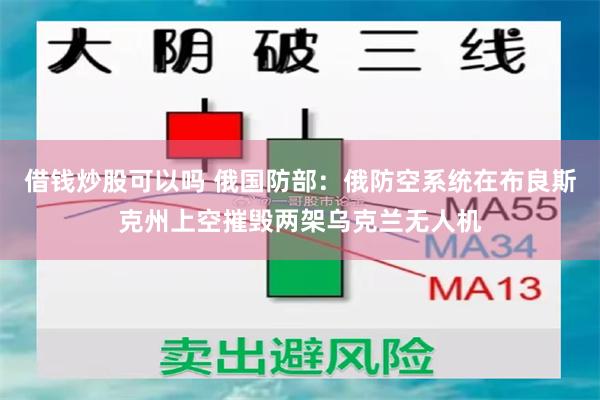 借钱炒股可以吗 俄国防部：俄防空系统在布良斯克州上空摧毁两架乌克兰无人机
