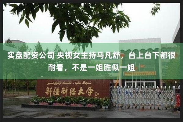 实盘配资公司 央视女主持马凡舒，台上台下都很耐看，不是一姐胜似一姐