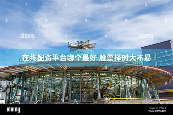 在线配资平台哪个最好 股票择时大不易