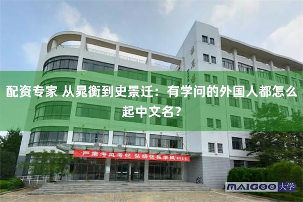 配资专家 从晁衡到史景迁：有学问的外国人都怎么起中文名？