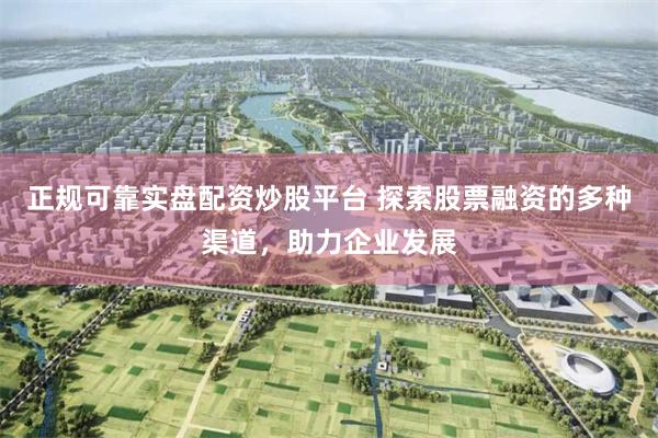 正规可靠实盘配资炒股平台 探索股票融资的多种渠道，助力企业发展