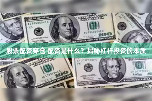股票配资穿仓 配资是什么？揭秘杠杆投资的本质