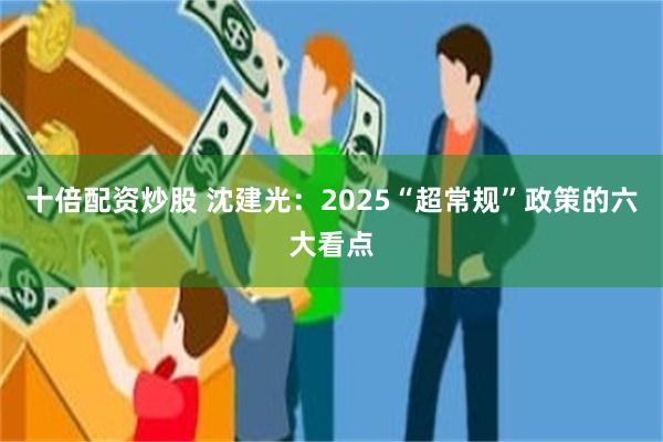 十倍配资炒股 沈建光：2025“超常规”政策的六大看点