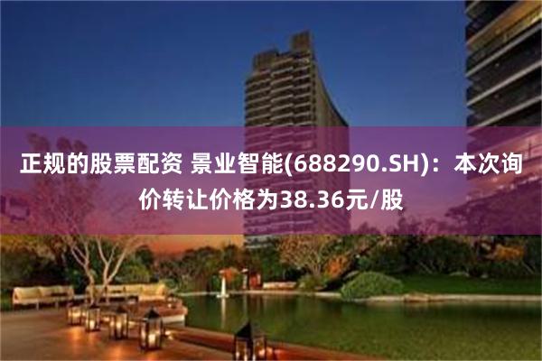 正规的股票配资 景业智能(688290.SH)：本次询价转让价格为38.36元/股