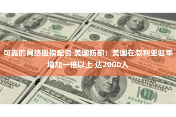 可靠的网络股指配资 美国防部：美国在叙利亚驻军增加一倍以上 达2000人