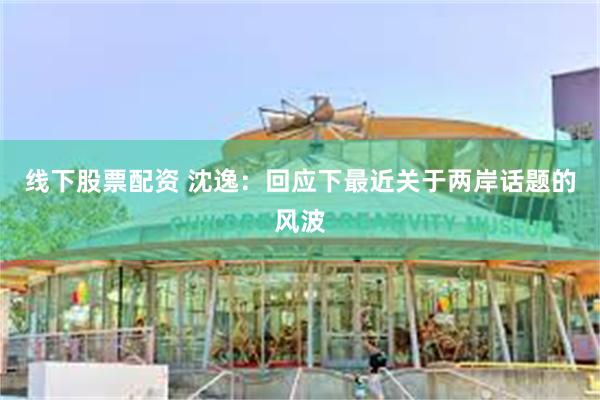 线下股票配资 沈逸：回应下最近关于两岸话题的风波