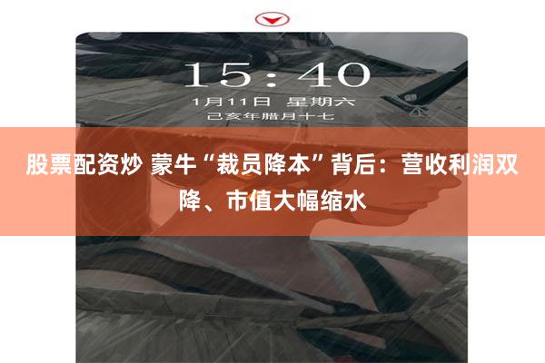 股票配资炒 蒙牛“裁员降本”背后：营收利润双降、市值大幅缩水