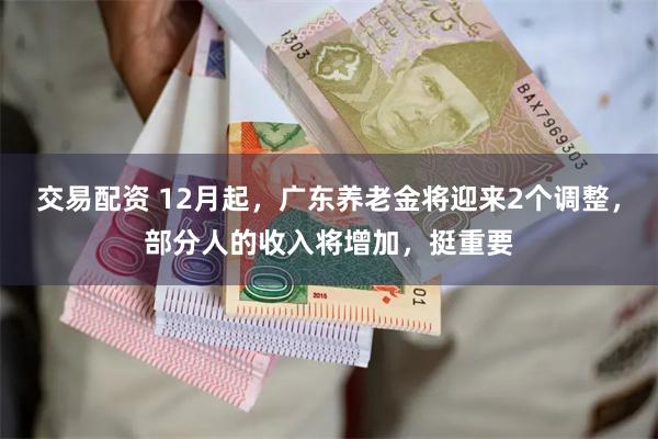 交易配资 12月起，广东养老金将迎来2个调整，部分人的收入将增加，挺重要