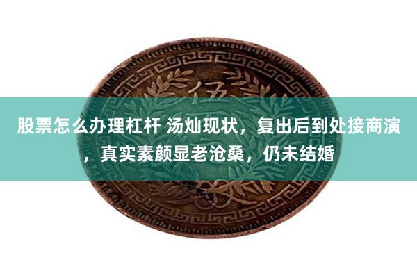 股票怎么办理杠杆 汤灿现状，复出后到处接商演，真实素颜显老沧桑，仍未结婚