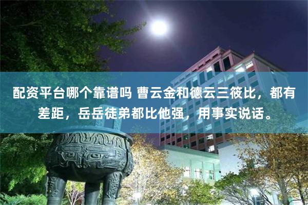 配资平台哪个靠谱吗 曹云金和德云三筱比，都有差距，岳岳徒弟都比他强，用事实说话。