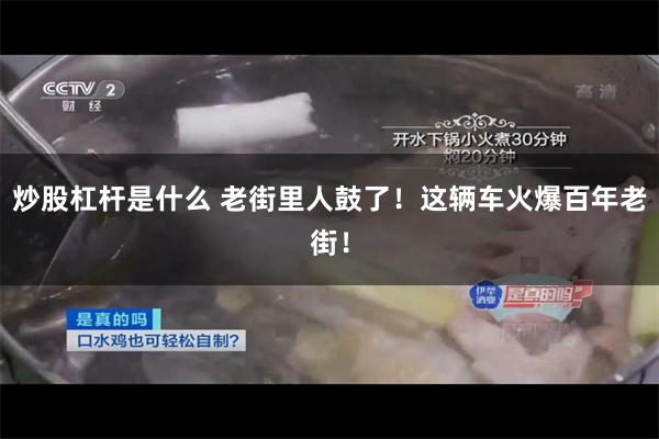 炒股杠杆是什么 老街里人鼓了！这辆车火爆百年老街！