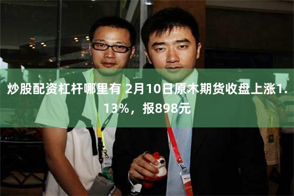 炒股配资杠杆哪里有 2月10日原木期货收盘上涨1.13%，报898元