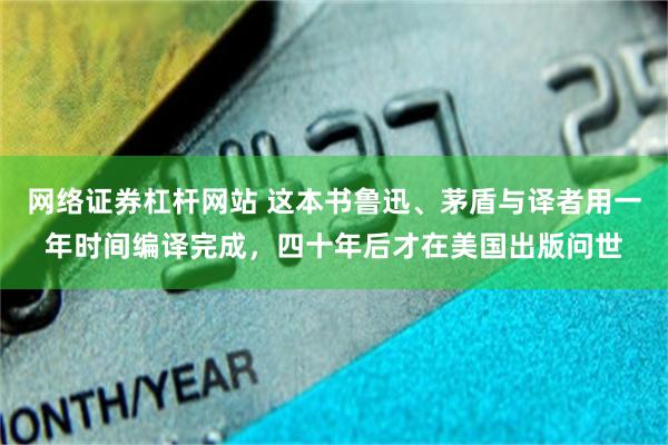 网络证券杠杆网站 这本书鲁迅、茅盾与译者用一年时间编译完成，四十年后才在美国出版问世
