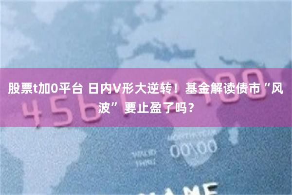股票t加0平台 日内V形大逆转！基金解读债市“风波” 要止盈了吗？