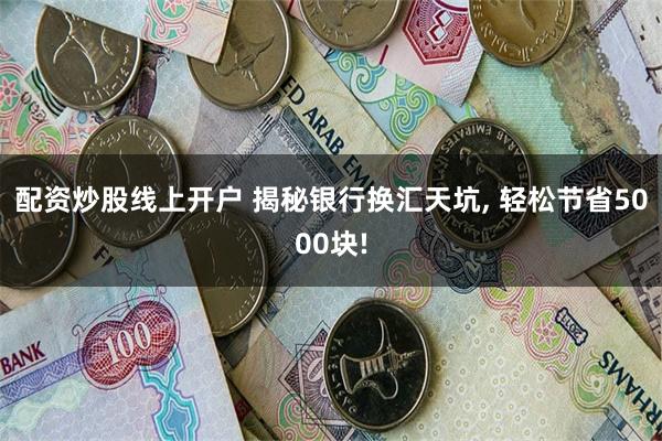 配资炒股线上开户 揭秘银行换汇天坑, 轻松节省5000块!