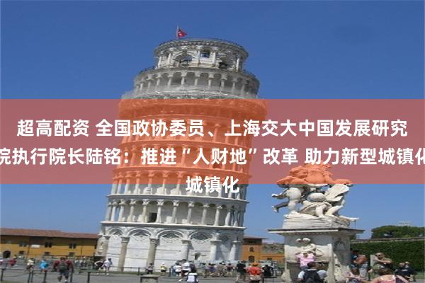 超高配资 全国政协委员、上海交大中国发展研究院执行院长陆铭：推进“人财地”改革 助力新型城镇化