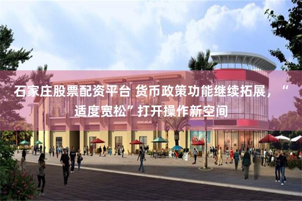 石家庄股票配资平台 货币政策功能继续拓展，“适度宽松”打开操作新空间