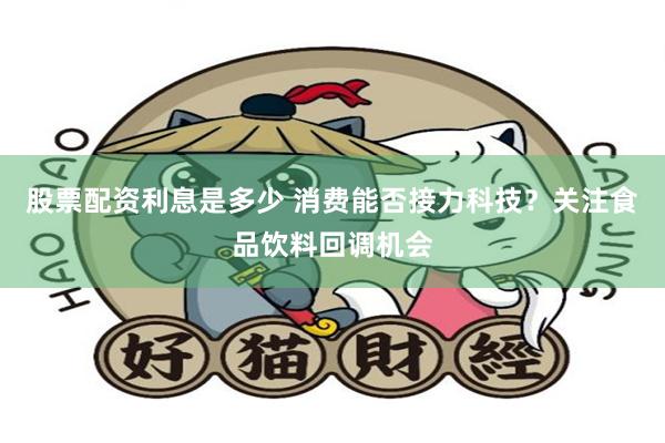 股票配资利息是多少 消费能否接力科技？关注食品饮料回调机会