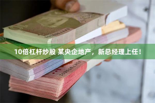 10倍杠杆炒股 某央企地产，新总经理上任！