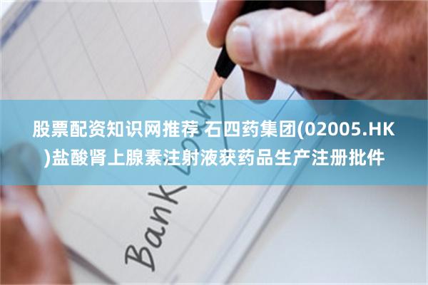 股票配资知识网推荐 石四药集团(02005.HK)盐酸肾上腺素注射液获药品生产注册批件
