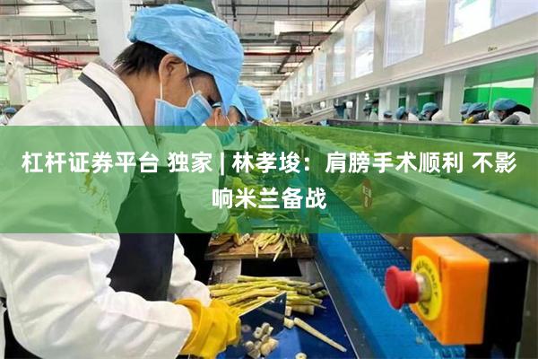 杠杆证券平台 独家 | 林孝埈：肩膀手术顺利 不影响米兰备战