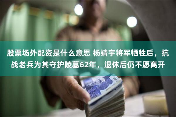 股票场外配资是什么意思 杨靖宇将军牺牲后，抗战老兵为其守护陵墓62年，退休后仍不愿离开