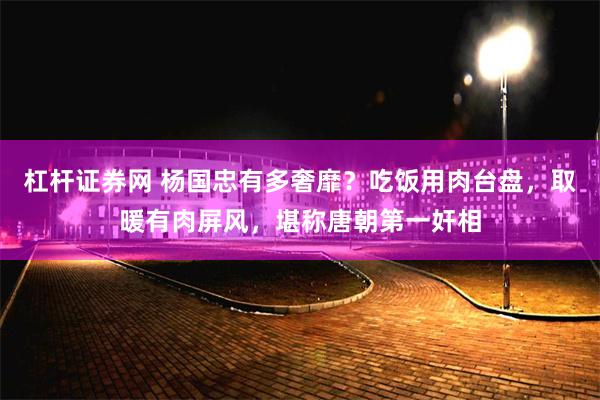 杠杆证券网 杨国忠有多奢靡？吃饭用肉台盘，取暖有肉屏风，堪称唐朝第一奸相