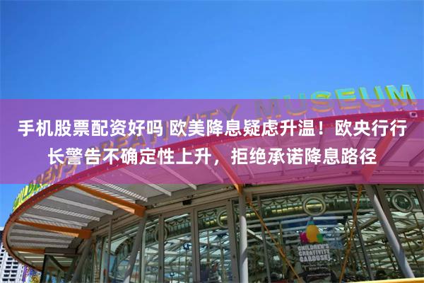 手机股票配资好吗 欧美降息疑虑升温！欧央行行长警告不确定性上升，拒绝承诺降息路径