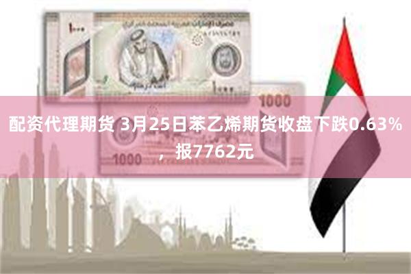 配资代理期货 3月25日苯乙烯期货收盘下跌0.63%，报7762元