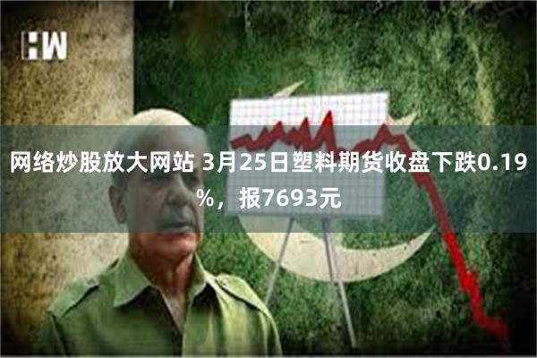 网络炒股放大网站 3月25日塑料期货收盘下跌0.19%，报7693元