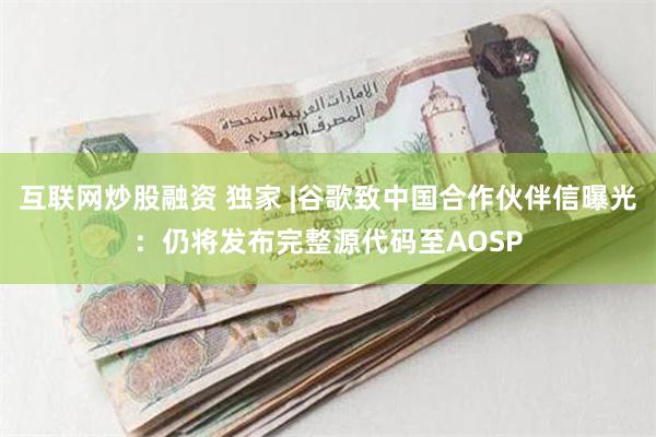 互联网炒股融资 独家 |谷歌致中国合作伙伴信曝光：仍将发布完整源代码至AOSP