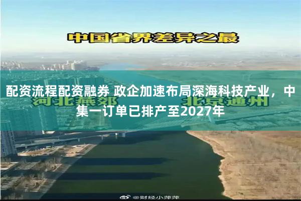 配资流程配资融券 政企加速布局深海科技产业，中集一订单已排产至2027年