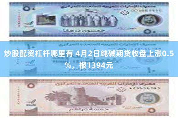 炒股配资杠杆哪里有 4月2日纯碱期货收盘上涨0.5%，报1394元