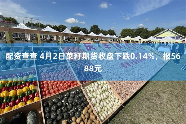配资查查 4月2日菜籽期货收盘下跌0.14%，报5688元