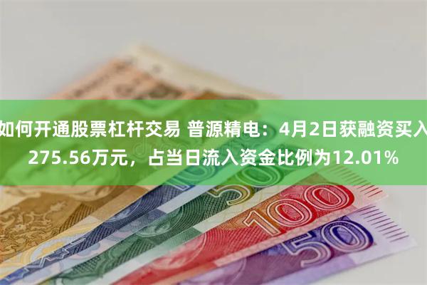 如何开通股票杠杆交易 普源精电：4月2日获融资买入275.56万元，占当日流入资金比例为12.01%