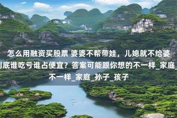 怎么用融资买股票 婆婆不帮带娃，儿媳就不给婆婆养老？到底谁吃亏谁占便宜？答案可能跟你想的不一样_家庭_孙子_孩子