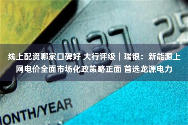线上配资哪家口碑好 大行评级｜瑞银：新能源上网电价全面市场化政策略正面 首选龙源电力