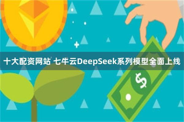 十大配资网站 七牛云DeepSeek系列模型全面上线