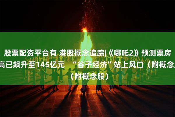 股票配资平台有 港股概念追踪|《哪吒2》预测票房最高已飙升至145亿元   “谷子经济”站上风口（附概念股）
