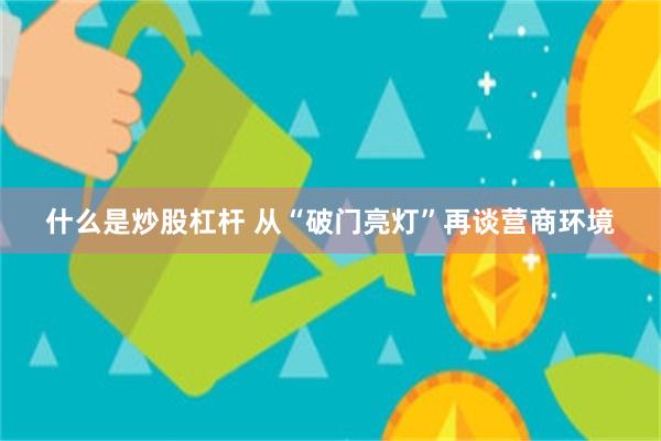 什么是炒股杠杆 从“破门亮灯”再谈营商环境