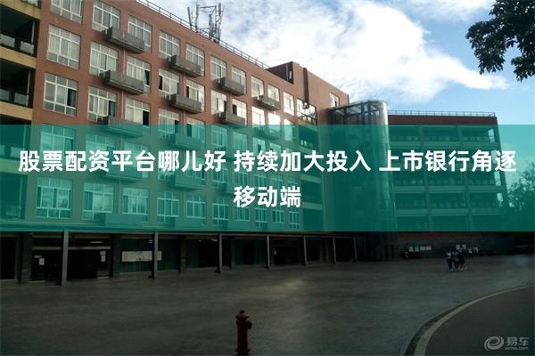 股票配资平台哪儿好 持续加大投入 上市银行角逐移动端
