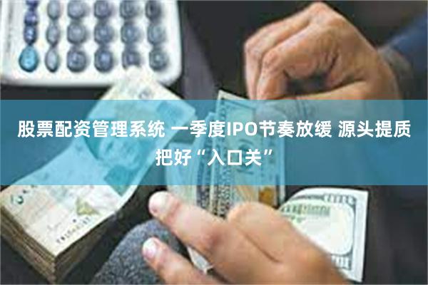 股票配资管理系统 一季度IPO节奏放缓 源头提质把好“入口关”