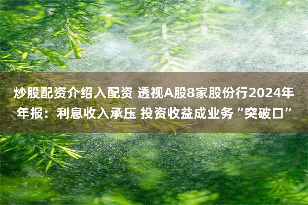 炒股配资介绍入配资 透视A股8家股份行2024年年报：利息收入承压 投资收益成业务“突破口”