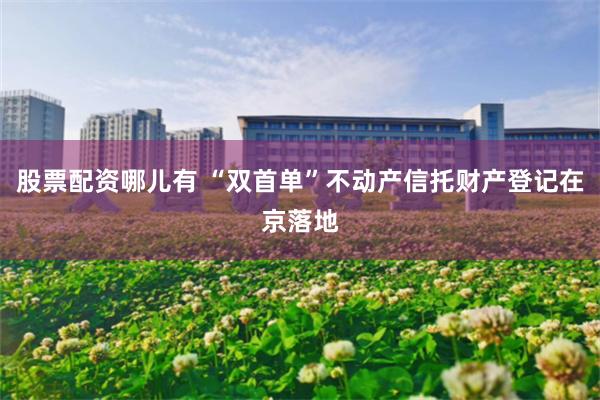 股票配资哪儿有 “双首单”不动产信托财产登记在京落地