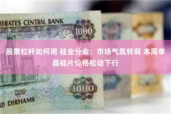 股票杠杆如何用 硅业分会：市场气氛转弱 本周单晶硅片价格松动下行