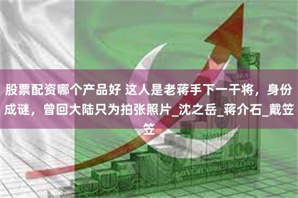 股票配资哪个产品好 这人是老蒋手下一干将，身份成谜，曾回大陆只为拍张照片_沈之岳_蒋介石_戴笠