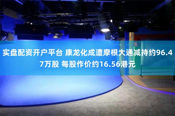 实盘配资开户平台 康龙化成遭摩根大通减持约96.47万股 每股作价约16.56港元